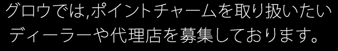 グロウでは、ポイントチャームを取り扱いたいディーラーや代理店を募集しております。